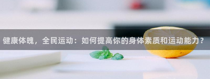 健康体魄，全民运动：如何提高你的身体素质和运动能力？